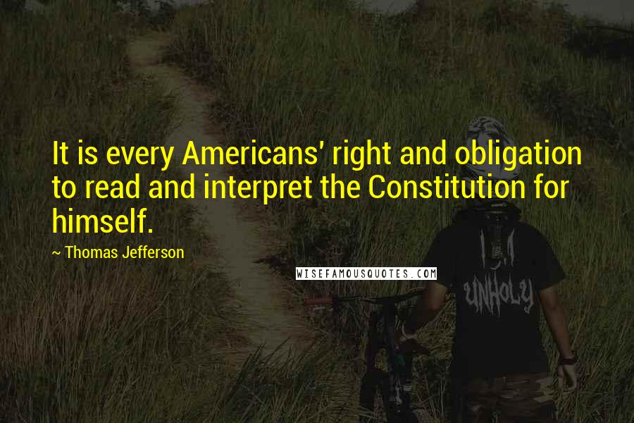 Thomas Jefferson Quotes: It is every Americans' right and obligation to read and interpret the Constitution for himself.