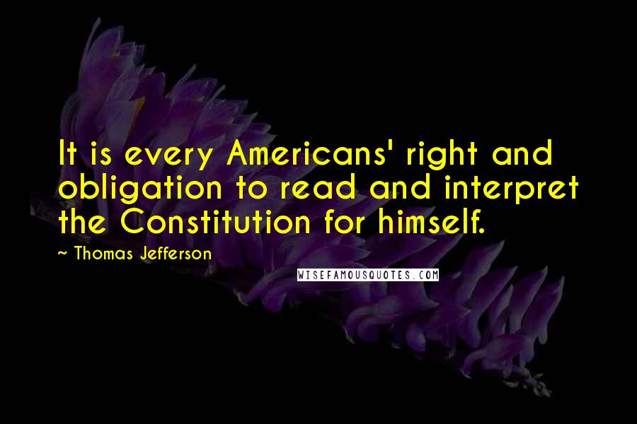 Thomas Jefferson Quotes: It is every Americans' right and obligation to read and interpret the Constitution for himself.