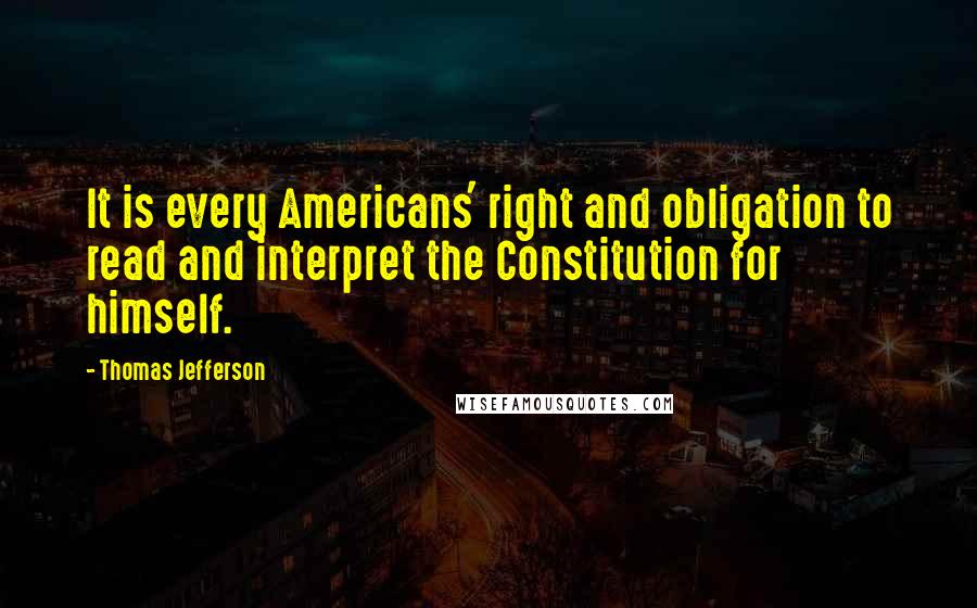 Thomas Jefferson Quotes: It is every Americans' right and obligation to read and interpret the Constitution for himself.