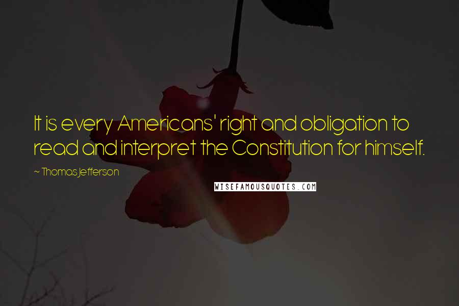 Thomas Jefferson Quotes: It is every Americans' right and obligation to read and interpret the Constitution for himself.