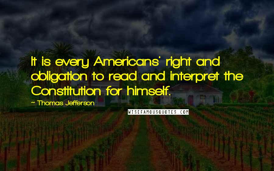 Thomas Jefferson Quotes: It is every Americans' right and obligation to read and interpret the Constitution for himself.