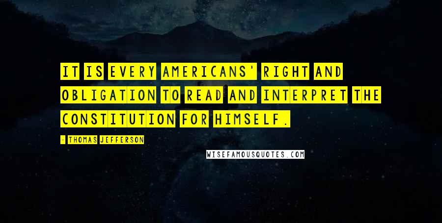 Thomas Jefferson Quotes: It is every Americans' right and obligation to read and interpret the Constitution for himself.