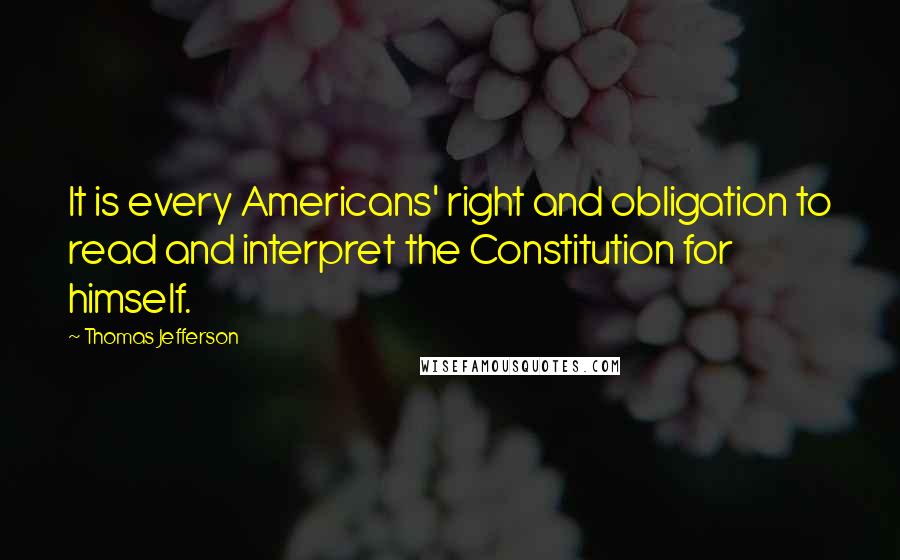 Thomas Jefferson Quotes: It is every Americans' right and obligation to read and interpret the Constitution for himself.