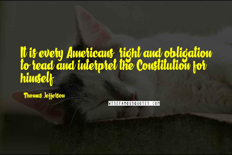 Thomas Jefferson Quotes: It is every Americans' right and obligation to read and interpret the Constitution for himself.