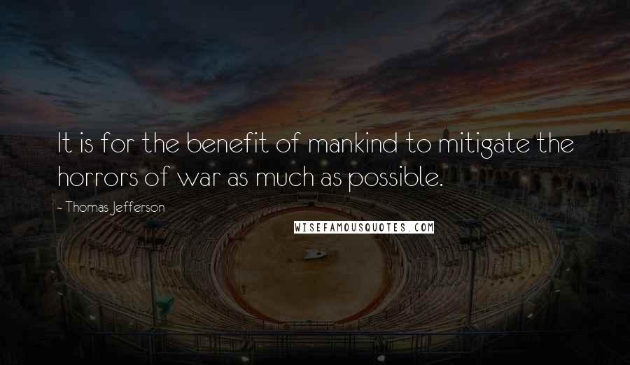 Thomas Jefferson Quotes: It is for the benefit of mankind to mitigate the horrors of war as much as possible.