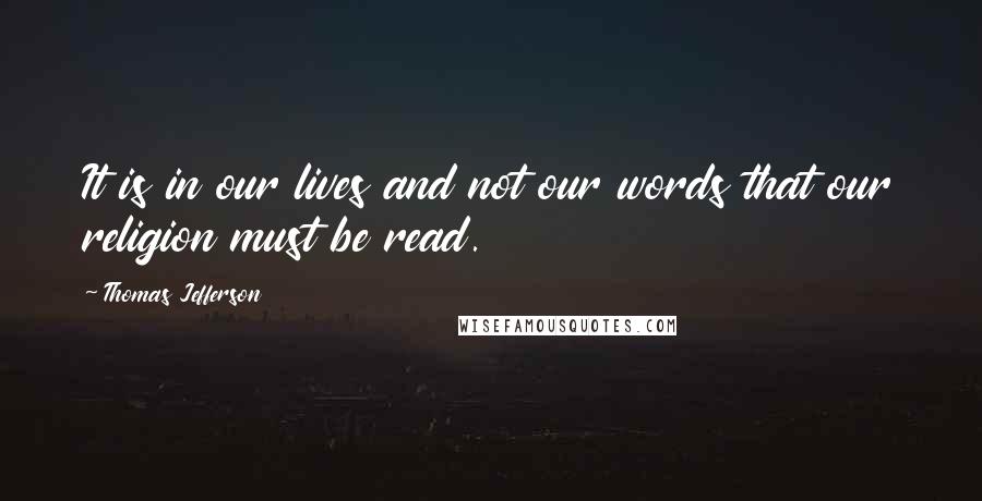 Thomas Jefferson Quotes: It is in our lives and not our words that our religion must be read.