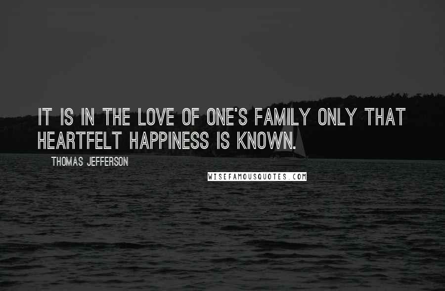 Thomas Jefferson Quotes: It is in the love of one's family only that heartfelt happiness is known.