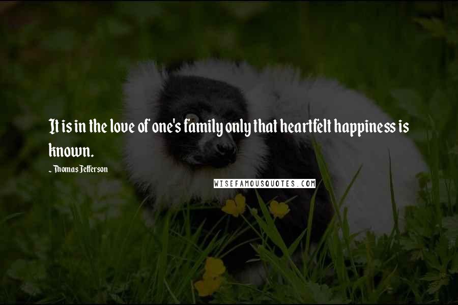 Thomas Jefferson Quotes: It is in the love of one's family only that heartfelt happiness is known.