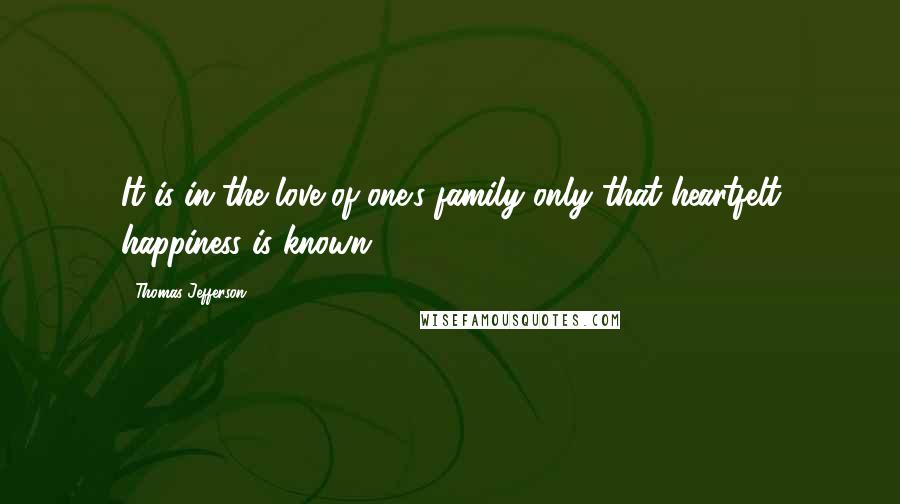 Thomas Jefferson Quotes: It is in the love of one's family only that heartfelt happiness is known.