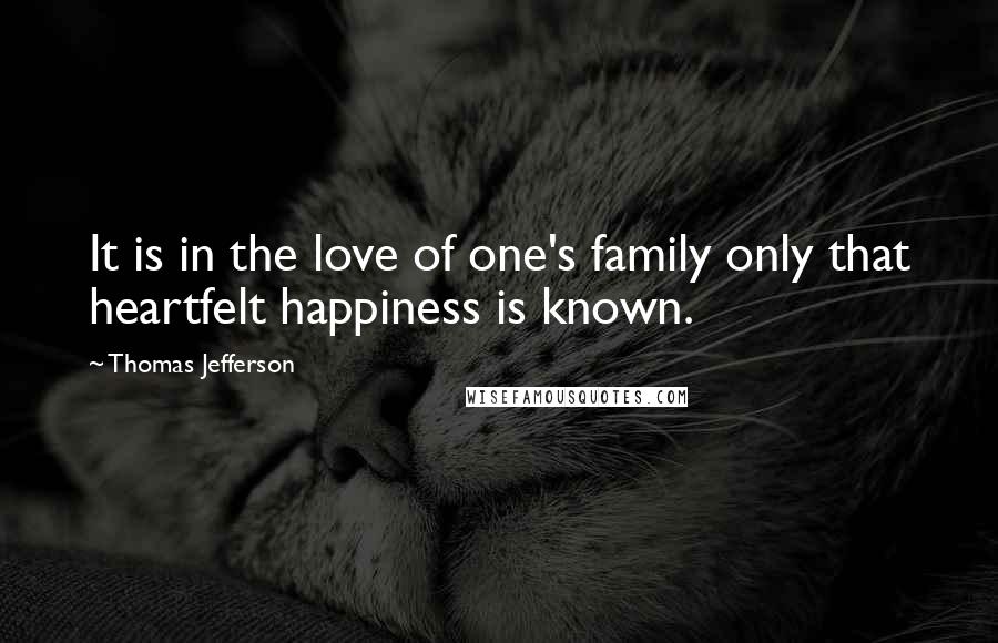 Thomas Jefferson Quotes: It is in the love of one's family only that heartfelt happiness is known.