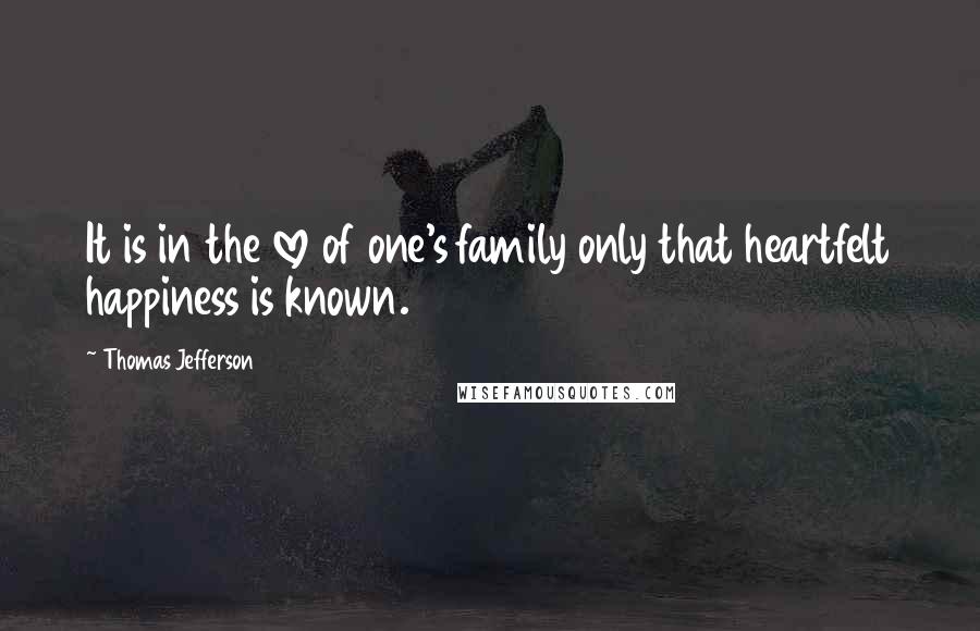 Thomas Jefferson Quotes: It is in the love of one's family only that heartfelt happiness is known.