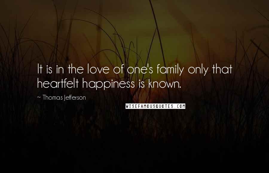 Thomas Jefferson Quotes: It is in the love of one's family only that heartfelt happiness is known.