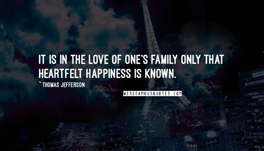 Thomas Jefferson Quotes: It is in the love of one's family only that heartfelt happiness is known.