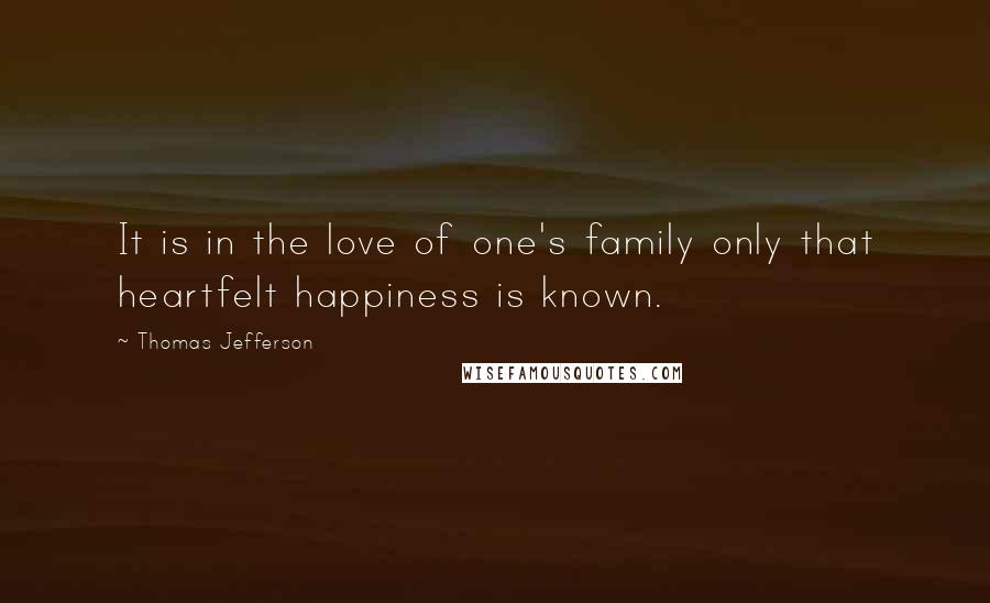 Thomas Jefferson Quotes: It is in the love of one's family only that heartfelt happiness is known.