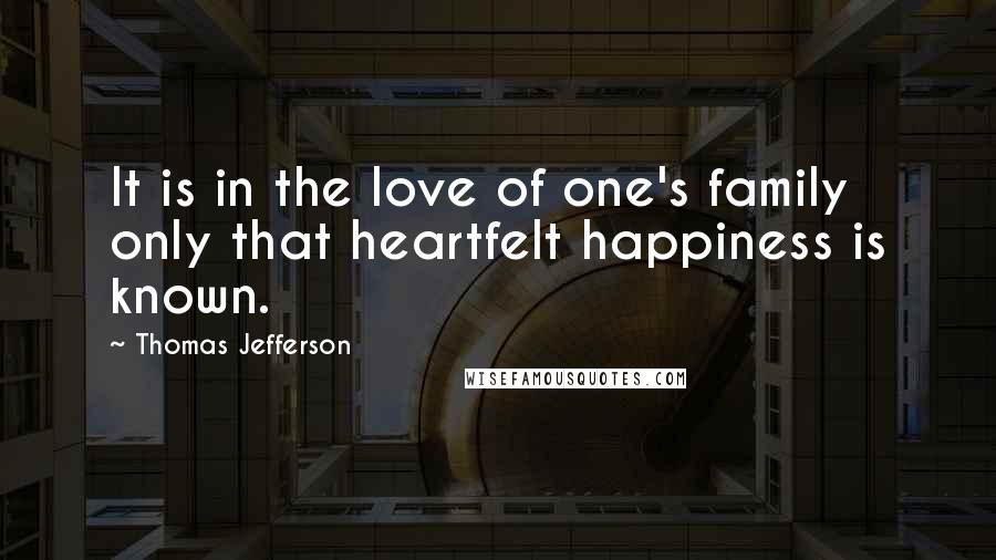 Thomas Jefferson Quotes: It is in the love of one's family only that heartfelt happiness is known.