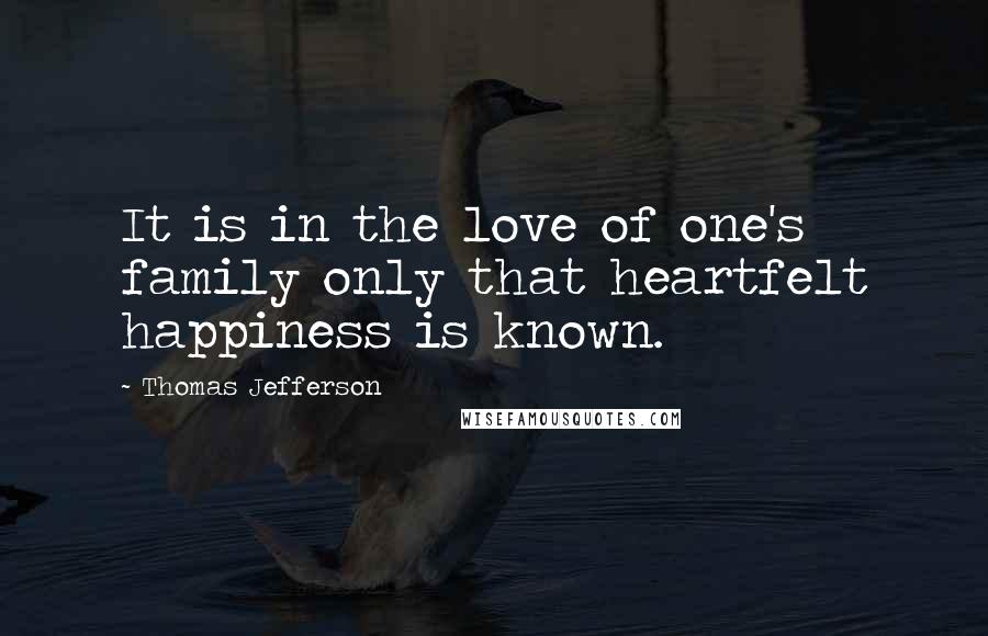 Thomas Jefferson Quotes: It is in the love of one's family only that heartfelt happiness is known.