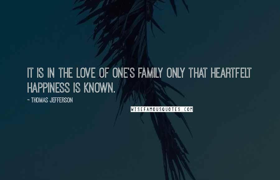 Thomas Jefferson Quotes: It is in the love of one's family only that heartfelt happiness is known.