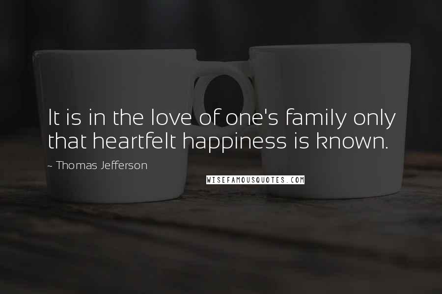 Thomas Jefferson Quotes: It is in the love of one's family only that heartfelt happiness is known.