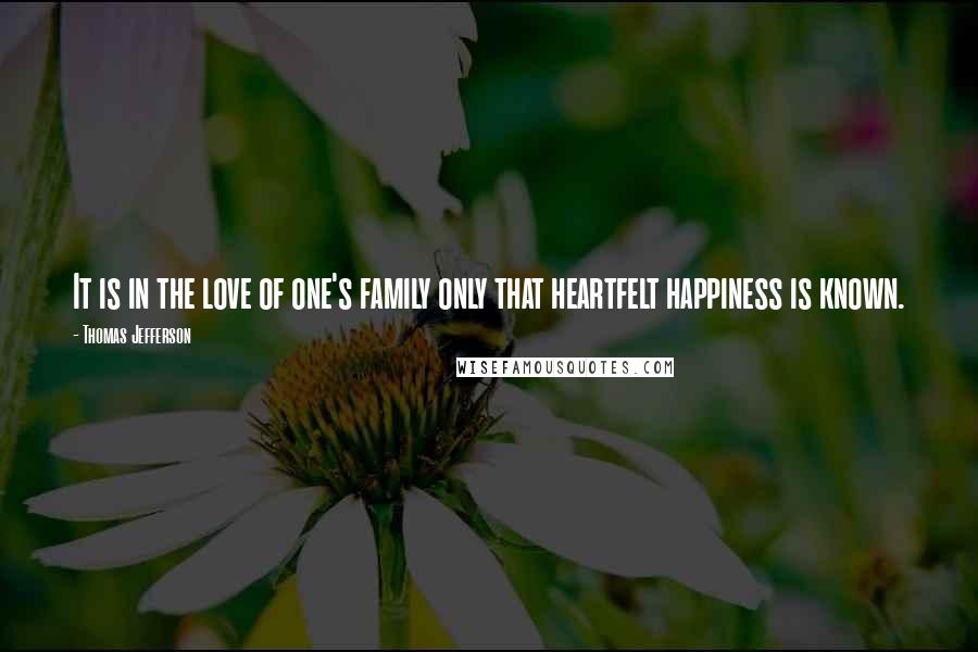 Thomas Jefferson Quotes: It is in the love of one's family only that heartfelt happiness is known.