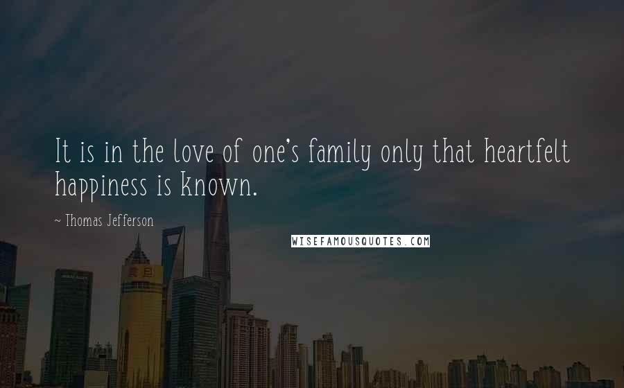 Thomas Jefferson Quotes: It is in the love of one's family only that heartfelt happiness is known.