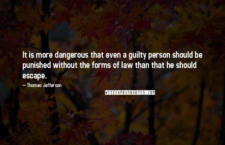 Thomas Jefferson Quotes: It is more dangerous that even a guilty person should be punished without the forms of law than that he should escape.