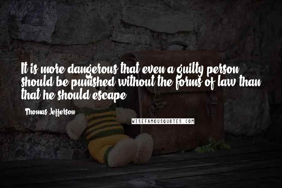 Thomas Jefferson Quotes: It is more dangerous that even a guilty person should be punished without the forms of law than that he should escape.