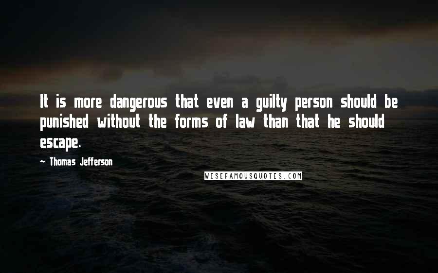 Thomas Jefferson Quotes: It is more dangerous that even a guilty person should be punished without the forms of law than that he should escape.