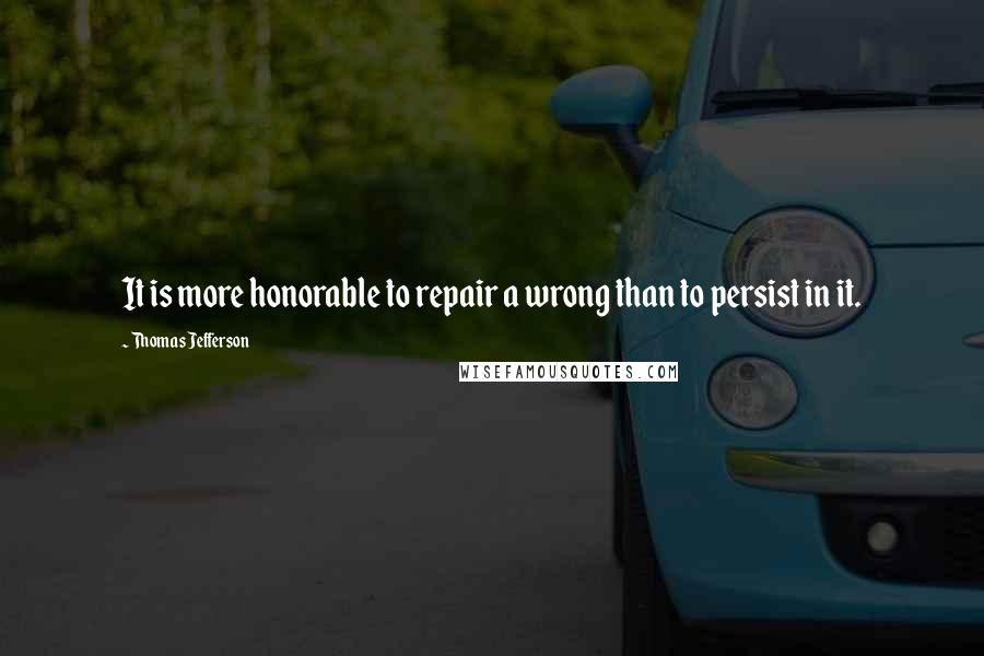 Thomas Jefferson Quotes: It is more honorable to repair a wrong than to persist in it.