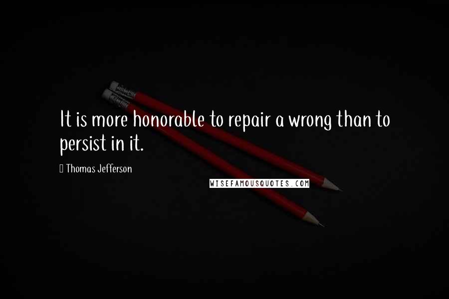 Thomas Jefferson Quotes: It is more honorable to repair a wrong than to persist in it.