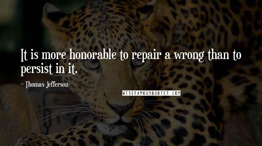 Thomas Jefferson Quotes: It is more honorable to repair a wrong than to persist in it.