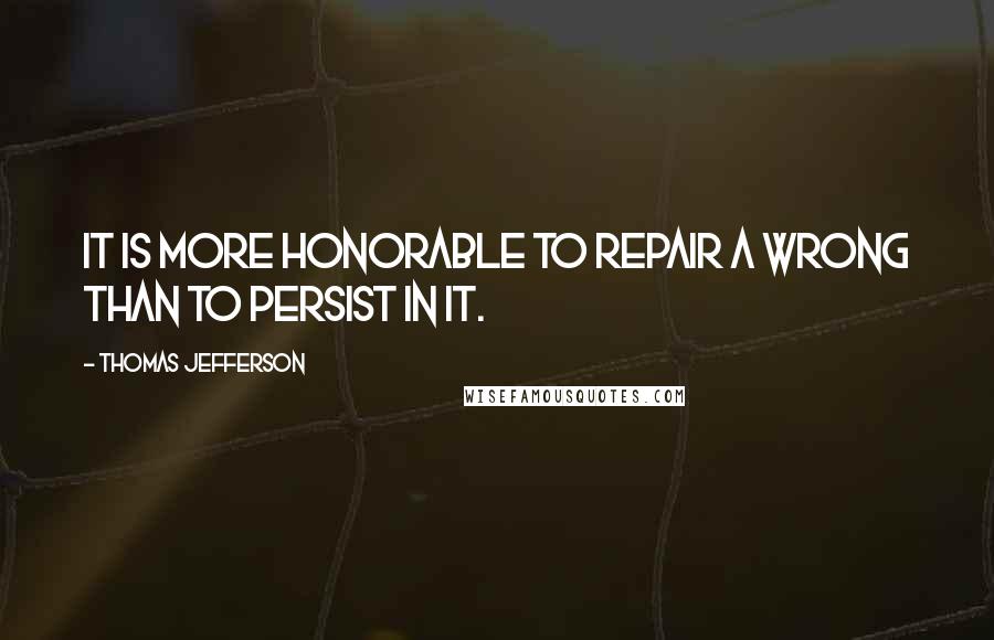 Thomas Jefferson Quotes: It is more honorable to repair a wrong than to persist in it.