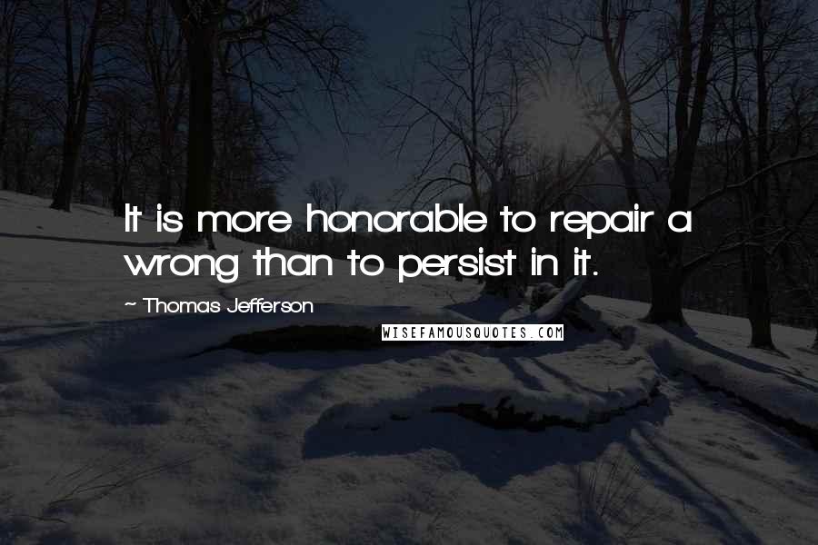 Thomas Jefferson Quotes: It is more honorable to repair a wrong than to persist in it.