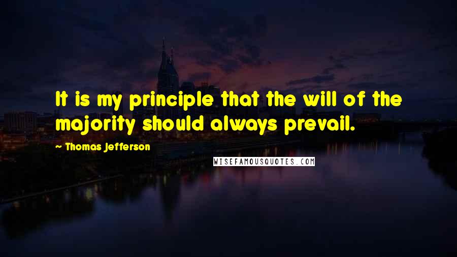 Thomas Jefferson Quotes: It is my principle that the will of the majority should always prevail.