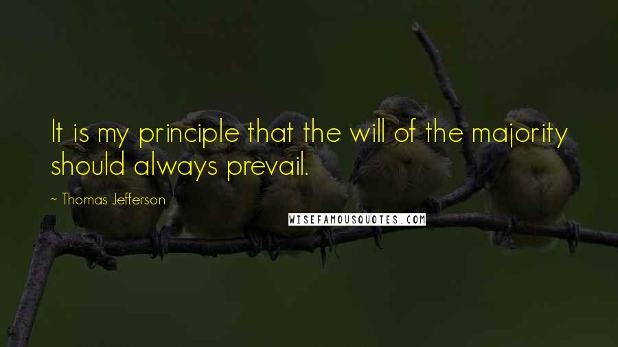 Thomas Jefferson Quotes: It is my principle that the will of the majority should always prevail.