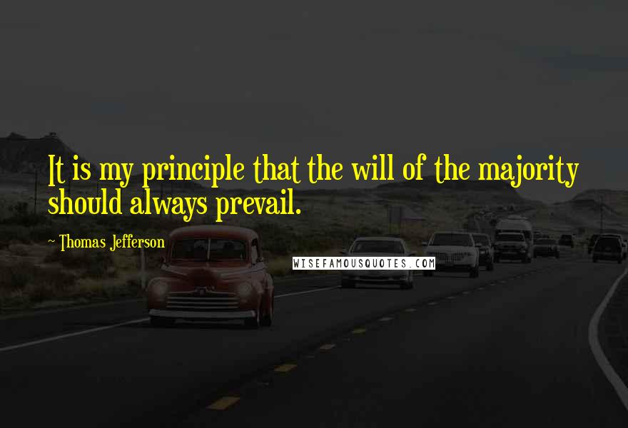 Thomas Jefferson Quotes: It is my principle that the will of the majority should always prevail.