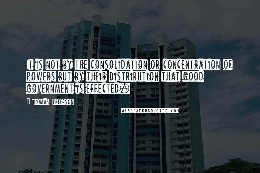 Thomas Jefferson Quotes: It is not by the consolidation or concentration of powers but by their distribution that good government is effected.