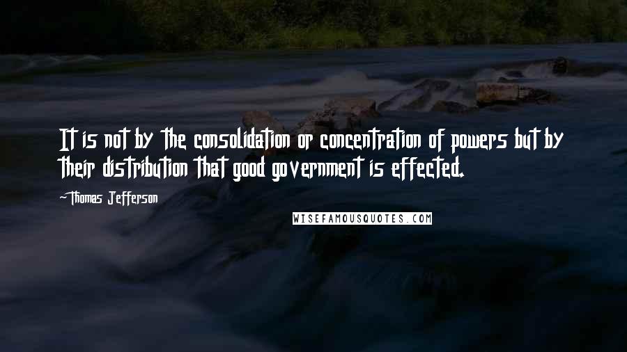 Thomas Jefferson Quotes: It is not by the consolidation or concentration of powers but by their distribution that good government is effected.