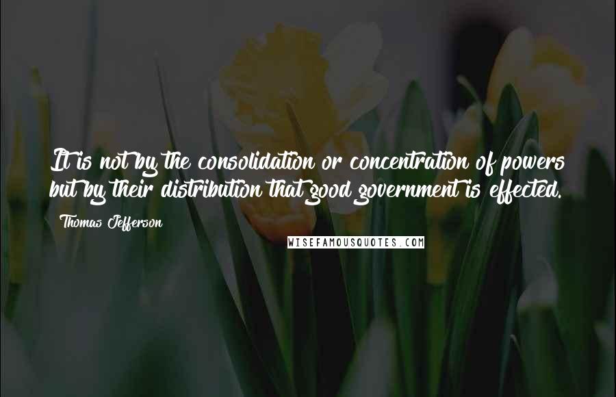 Thomas Jefferson Quotes: It is not by the consolidation or concentration of powers but by their distribution that good government is effected.