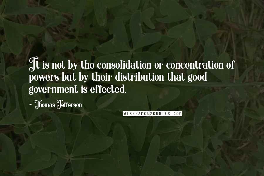 Thomas Jefferson Quotes: It is not by the consolidation or concentration of powers but by their distribution that good government is effected.