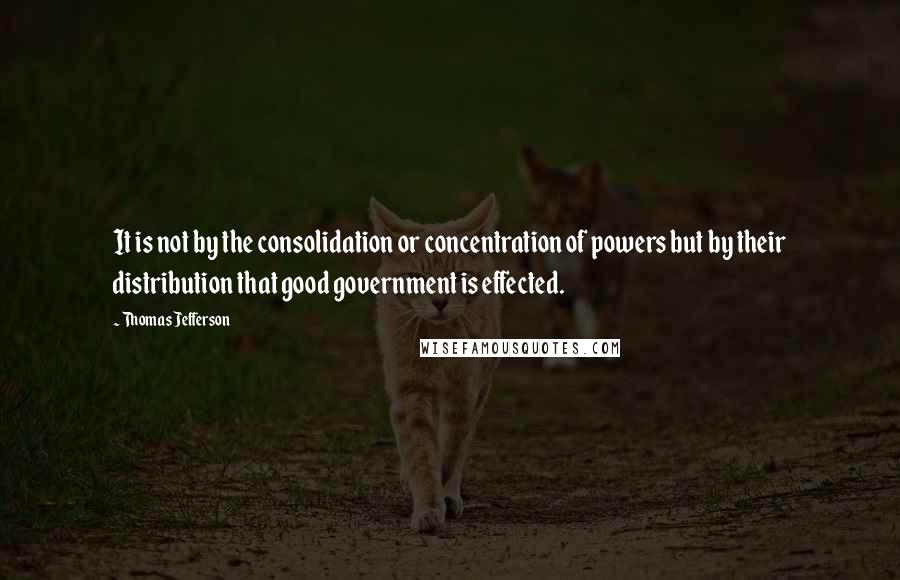 Thomas Jefferson Quotes: It is not by the consolidation or concentration of powers but by their distribution that good government is effected.