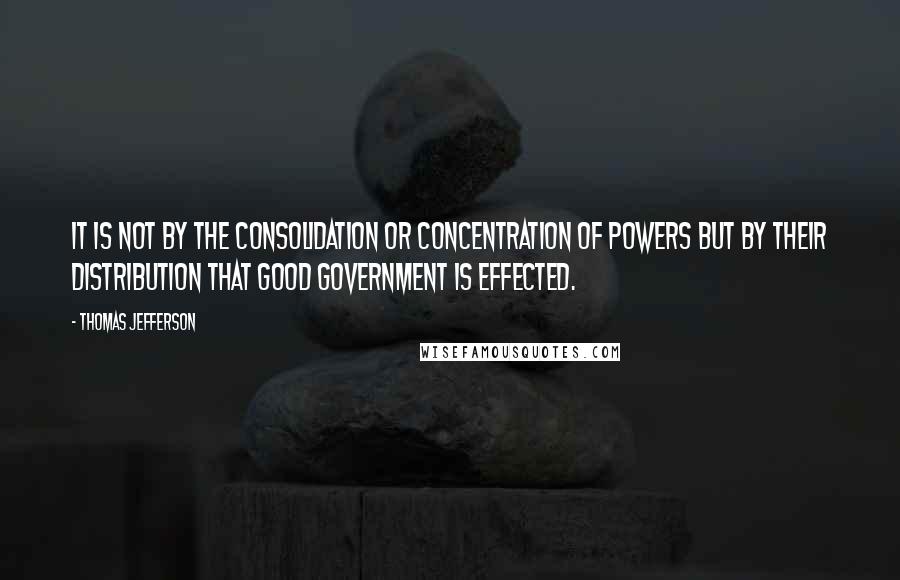 Thomas Jefferson Quotes: It is not by the consolidation or concentration of powers but by their distribution that good government is effected.