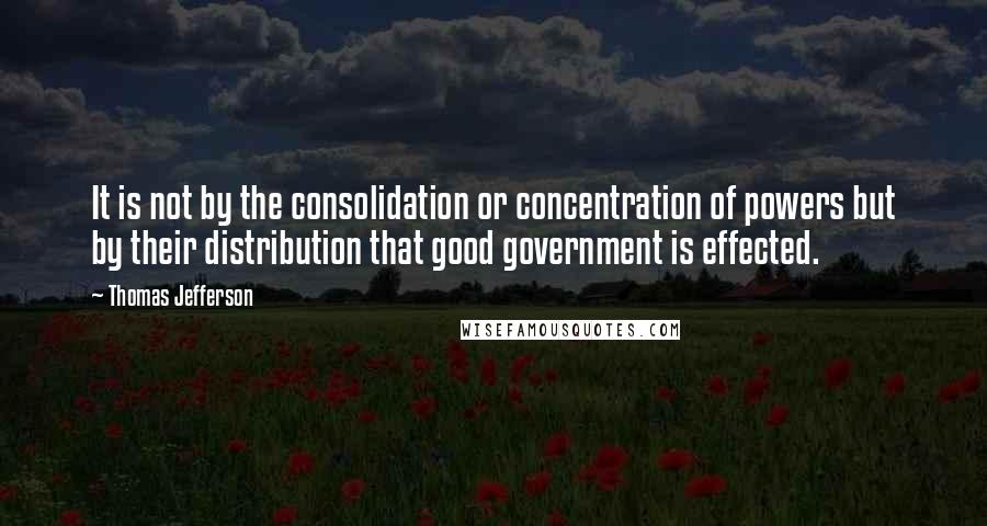 Thomas Jefferson Quotes: It is not by the consolidation or concentration of powers but by their distribution that good government is effected.