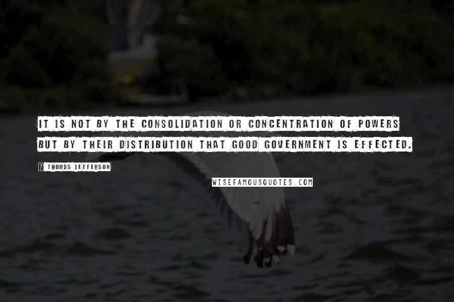 Thomas Jefferson Quotes: It is not by the consolidation or concentration of powers but by their distribution that good government is effected.