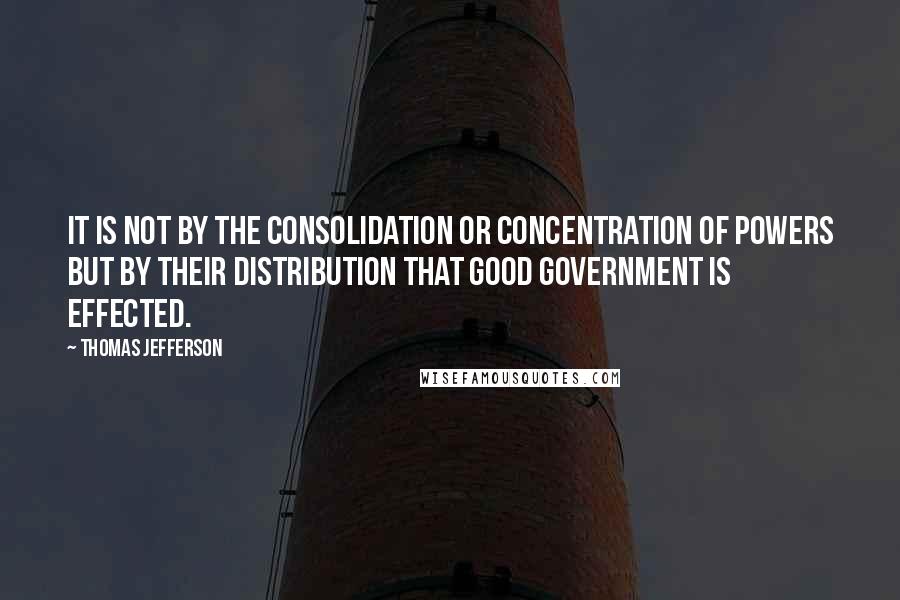 Thomas Jefferson Quotes: It is not by the consolidation or concentration of powers but by their distribution that good government is effected.