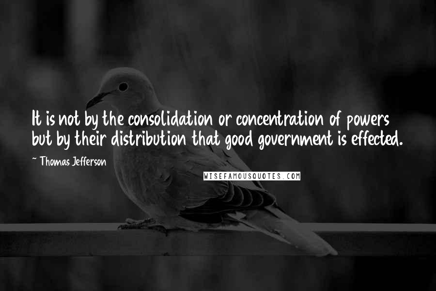 Thomas Jefferson Quotes: It is not by the consolidation or concentration of powers but by their distribution that good government is effected.