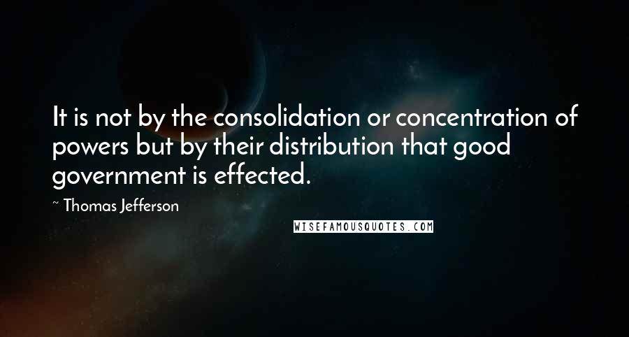 Thomas Jefferson Quotes: It is not by the consolidation or concentration of powers but by their distribution that good government is effected.