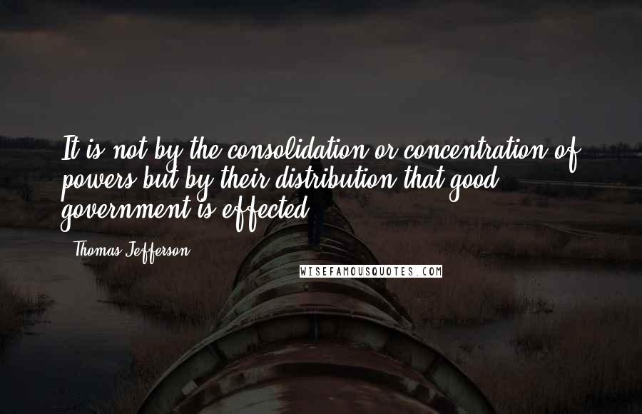 Thomas Jefferson Quotes: It is not by the consolidation or concentration of powers but by their distribution that good government is effected.