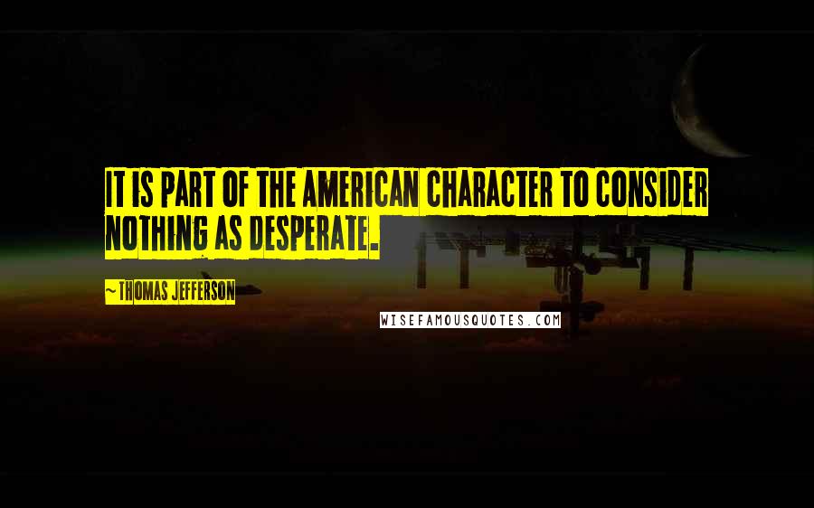 Thomas Jefferson Quotes: It is part of the American character to consider nothing as desperate.