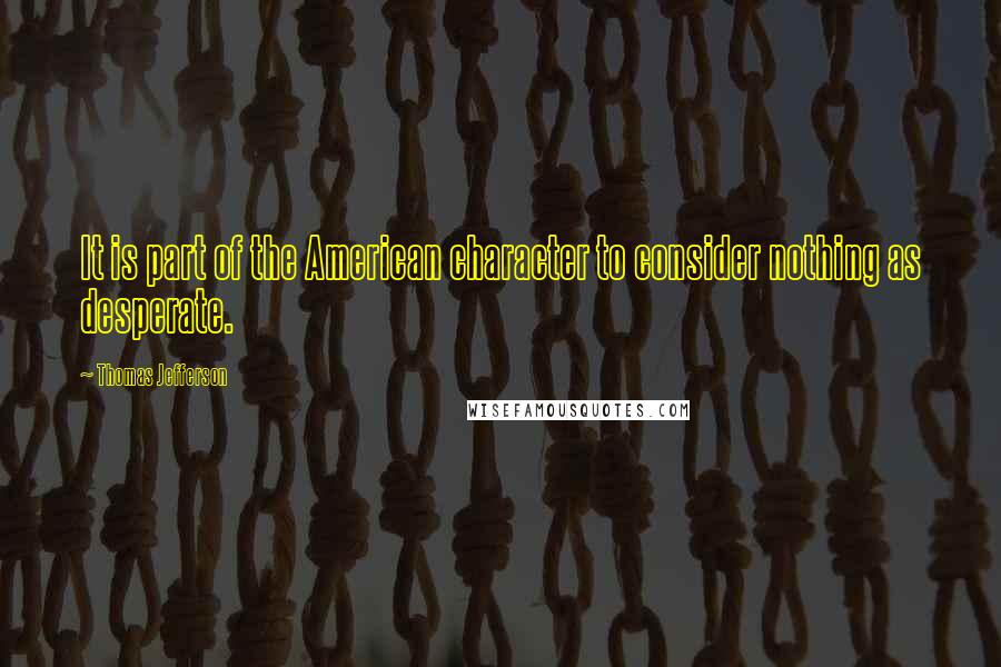Thomas Jefferson Quotes: It is part of the American character to consider nothing as desperate.
