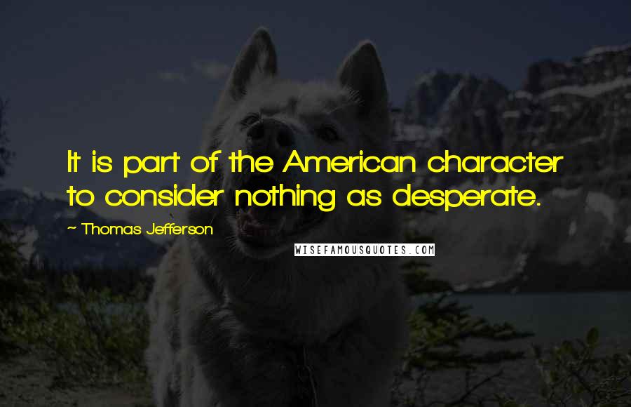 Thomas Jefferson Quotes: It is part of the American character to consider nothing as desperate.
